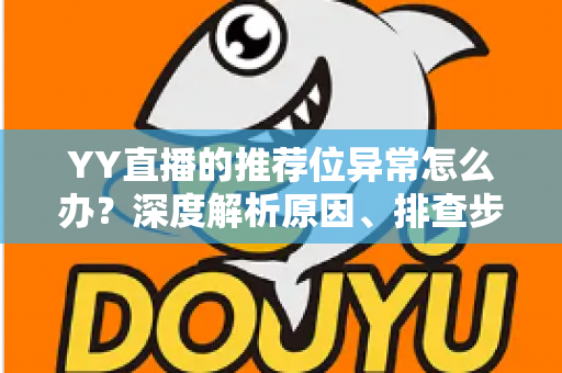 YY直播的推荐位异常怎么办?深度解析原因、排查步骤与恢复技巧,帮你快速找回直播流量 YY直播的推荐位异常怎么办?深度解析原因、排查步骤与恢复技巧,帮你快速找回直播流量