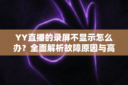 YY直播的录屏不显示怎么办？全面解析故障原因与高效解决方法