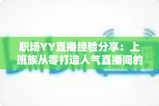 职场YY直播经验分享:上班族从零打造人气直播间的全流程实战指南 职场YY直播经验分享:上班族从零打造人气直播间的全流程实战指南