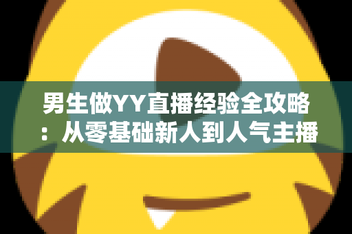 男生做YY直播经验全攻略:从零基础新人到人气主播的实战心得与避坑指南 男生做YY直播经验全攻略:从零基础新人到人气主播的实战心得与避坑指南