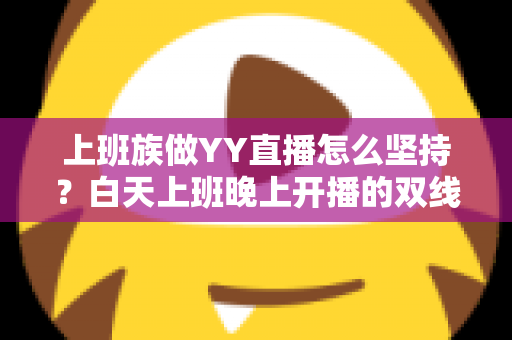 上班族做YY直播怎么坚持?白天上班晚上开播的双线生存实战指南 上班族做YY直播怎么坚持?白天上班晚上开播的双线生存实战指南