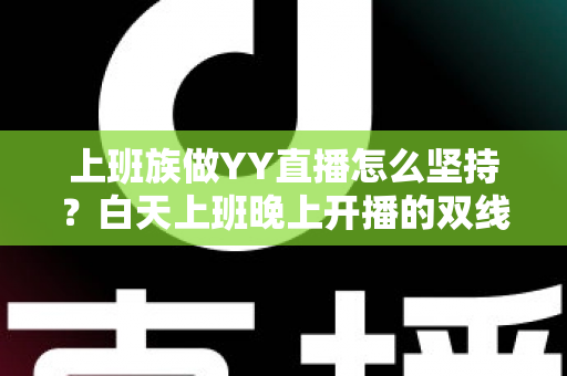 上班族做YY直播怎么坚持?白天上班晚上开播的双线生存实战指南 上班族做YY直播怎么坚持?白天上班晚上开播的双线生存实战指南