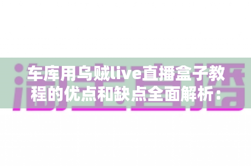 车库用乌贼live直播盒子教程的优点和缺点全面解析：新手开播前必读的选购与避坑指南