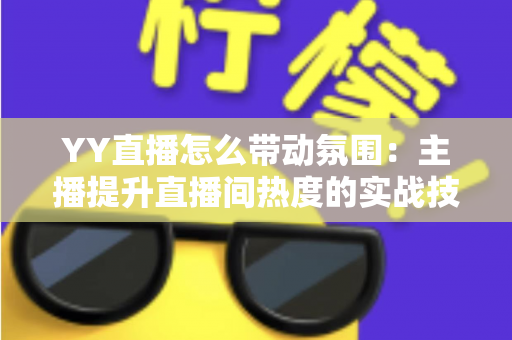 YY直播怎么带动氛围:主播提升直播间热度的实战技巧全解析 YY直播怎么带动氛围:主播提升直播间热度的实战技巧全解析