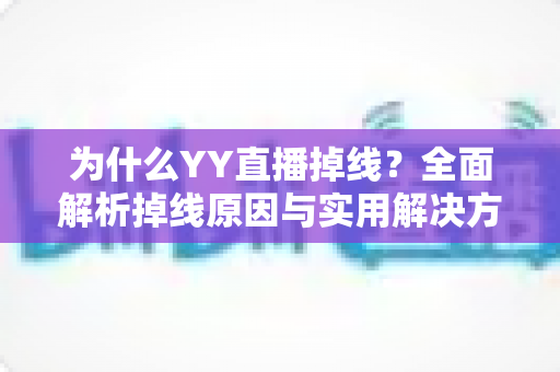 为什么YY直播掉线?全面解析掉线原因与实用解决方案终极指南 为什么YY直播掉线?全面解析掉线原因与实用解决方案终极指南