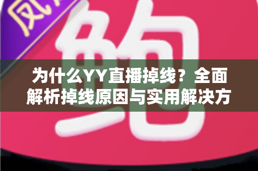 为什么YY直播掉线?全面解析掉线原因与实用解决方案终极指南 为什么YY直播掉线?全面解析掉线原因与实用解决方案终极指南