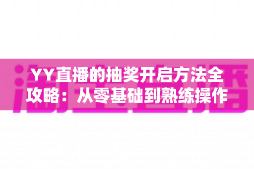 YY直播的抽奖开启方法全攻略:从零基础到熟练操作,轻松玩转直播间互动营销 YY直播的抽奖开启方法全攻略:从零基础到熟练操作,轻松玩转直播间互动营销