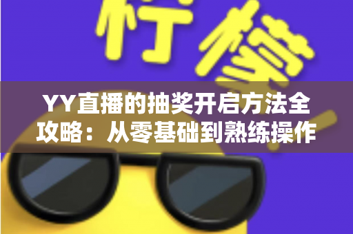 YY直播的抽奖开启方法全攻略:从零基础到熟练操作,轻松玩转直播间互动营销 YY直播的抽奖开启方法全攻略:从零基础到熟练操作,轻松玩转直播间互动营销