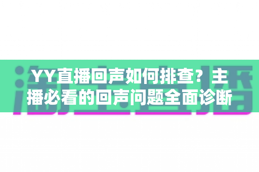 YY直播回声如何排查？主播必看的回声问题全面诊断与解决指南