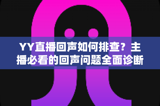 YY直播回声如何排查？主播必看的回声问题全面诊断与解决指南