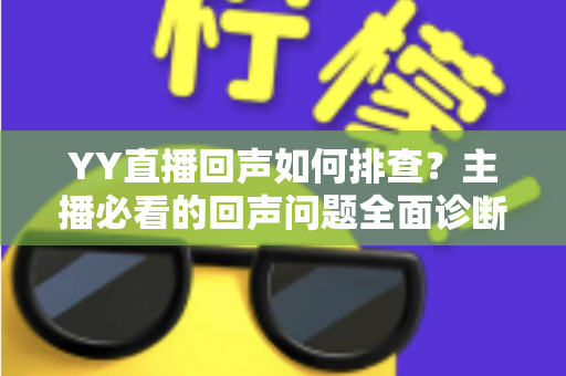 YY直播回声如何排查？主播必看的回声问题全面诊断与解决指南