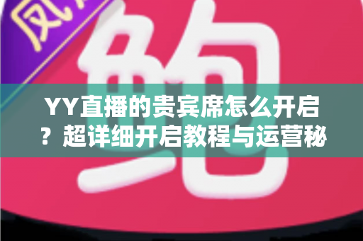 YY直播的贵宾席怎么开启？超详细开启教程与运营秘籍全解析