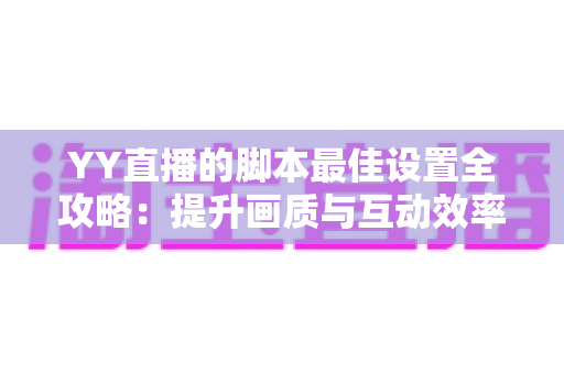 YY直播的脚本最佳设置全攻略:提升画质与互动效率的实战指南 YY直播的脚本最佳设置全攻略:提升画质与互动效率的实战指南