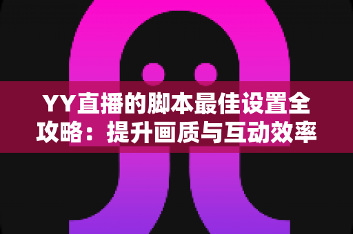 YY直播的脚本最佳设置全攻略:提升画质与互动效率的实战指南 YY直播的脚本最佳设置全攻略:提升画质与互动效率的实战指南
