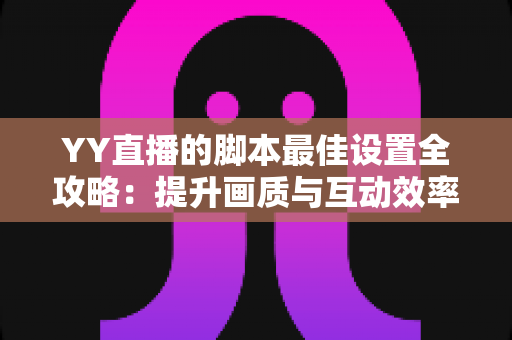 YY直播的脚本最佳设置全攻略:提升画质与互动效率的实战指南 YY直播的脚本最佳设置全攻略:提升画质与互动效率的实战指南
