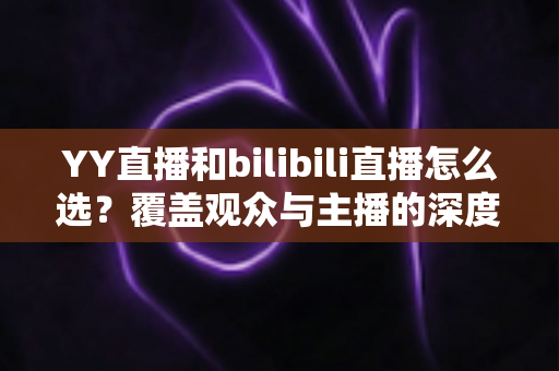 YY直播和bilibili直播怎么选?覆盖观众与主播的深度对比全指南 YY直播和bilibili直播怎么选?覆盖观众与主播的深度对比全指南