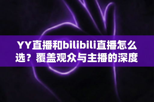 YY直播和bilibili直播怎么选?覆盖观众与主播的深度对比全指南 YY直播和bilibili直播怎么选?覆盖观众与主播的深度对比全指南