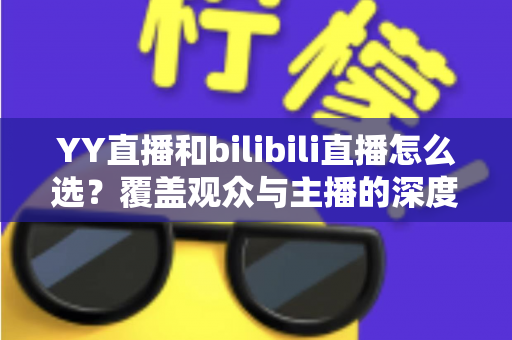 YY直播和bilibili直播怎么选?覆盖观众与主播的深度对比全指南 YY直播和bilibili直播怎么选?覆盖观众与主播的深度对比全指南