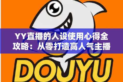 YY直播的人设使用心得全攻略：从零打造高人气主播形象的实用指南