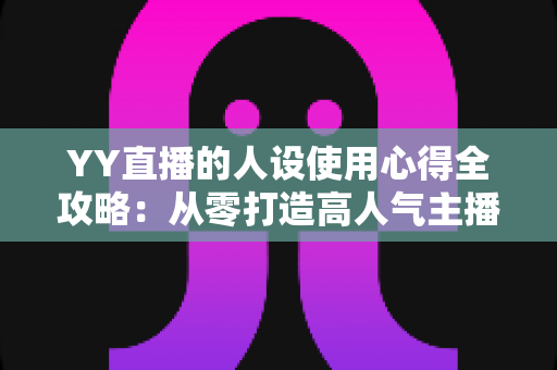 YY直播的人设使用心得全攻略：从零打造高人气主播形象的实用指南