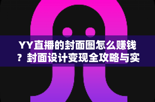 YY直播的封面图怎么赚钱?封面设计变现全攻略与实战指南 YY直播的封面图怎么赚钱?封面设计变现全攻略与实战指南