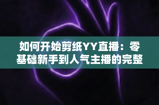 如何开始剪纸YY直播:零基础新手到人气主播的完整入门指南 如何开始剪纸YY直播:零基础新手到人气主播的完整入门指南