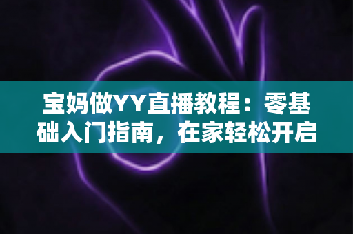 宝妈做YY直播教程：零基础入门指南，在家轻松开启副业赚钱新方式