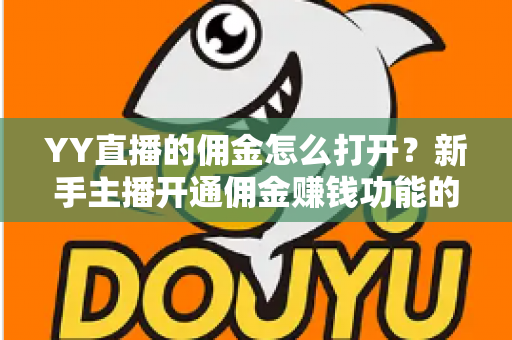 YY直播的佣金怎么打开?新手主播开通佣金赚钱功能的完整指南 YY直播的佣金怎么打开?新手主播开通佣金赚钱功能的完整指南