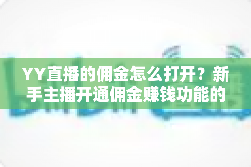 YY直播的佣金怎么打开?新手主播开通佣金赚钱功能的完整指南 YY直播的佣金怎么打开?新手主播开通佣金赚钱功能的完整指南