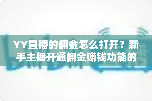 YY直播的佣金怎么打开?新手主播开通佣金赚钱功能的完整指南 YY直播的佣金怎么打开?新手主播开通佣金赚钱功能的完整指南