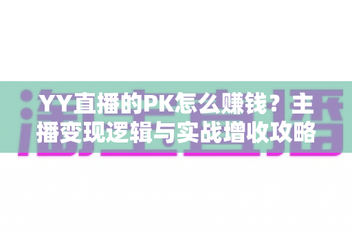 YY直播的PK怎么赚钱?主播变现逻辑与实战增收攻略全解析 YY直播的PK怎么赚钱?主播变现逻辑与实战增收攻略全解析