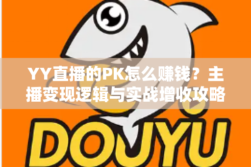 YY直播的PK怎么赚钱?主播变现逻辑与实战增收攻略全解析 YY直播的PK怎么赚钱?主播变现逻辑与实战增收攻略全解析