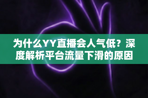 为什么YY直播会人气低？深度解析平台流量下滑的原因与破局之道
