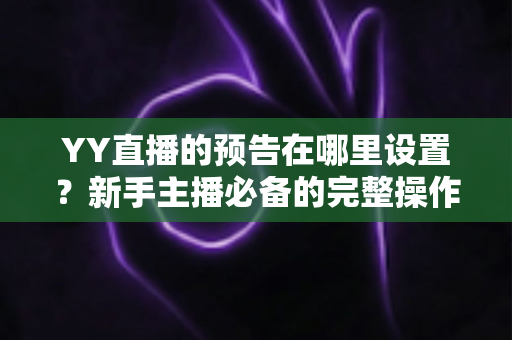 YY直播的预告在哪里设置?新手主播必备的完整操作指南与实用技巧 YY直播的预告在哪里设置?新手主播必备的完整操作指南与实用技巧