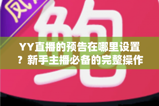 YY直播的预告在哪里设置?新手主播必备的完整操作指南与实用技巧 YY直播的预告在哪里设置?新手主播必备的完整操作指南与实用技巧