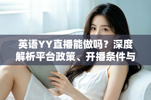 英语YY直播能做吗?深度解析平台政策、开播条件与变现全攻略 英语YY直播能做吗?深度解析平台政策、开播条件与变现全攻略