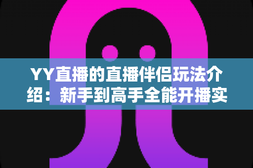 YY直播的直播伴侣玩法介绍：新手到高手全能开播实战指南