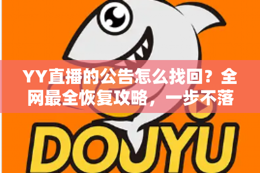 YY直播的公告怎么找回?全网最全恢复攻略,一步不落找回错过的公告内容 YY直播的公告怎么找回?全网最全恢复攻略,一步不落找回错过的公告内容