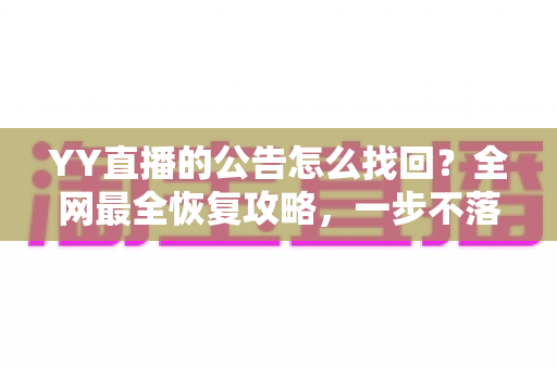 YY直播的公告怎么找回?全网最全恢复攻略,一步不落找回错过的公告内容 YY直播的公告怎么找回?全网最全恢复攻略,一步不落找回错过的公告内容