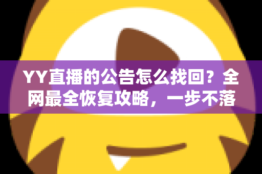 YY直播的公告怎么找回?全网最全恢复攻略,一步不落找回错过的公告内容 YY直播的公告怎么找回?全网最全恢复攻略,一步不落找回错过的公告内容