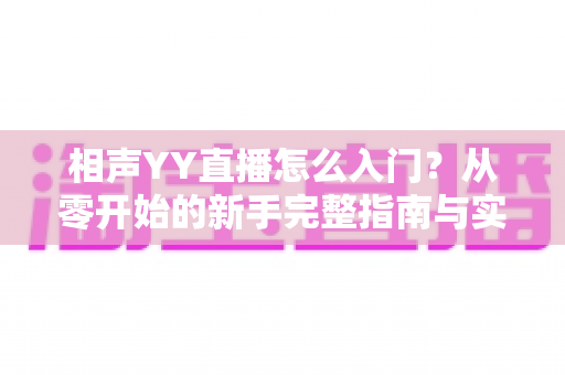 相声YY直播怎么入门?从零开始的新手完整指南与实操技巧 相声YY直播怎么入门?从零开始的新手完整指南与实操技巧