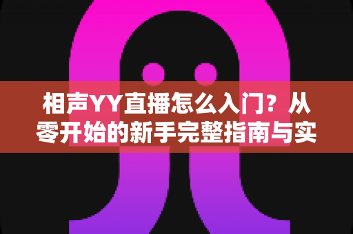 相声YY直播怎么入门？从零开始的新手完整指南与实操技巧