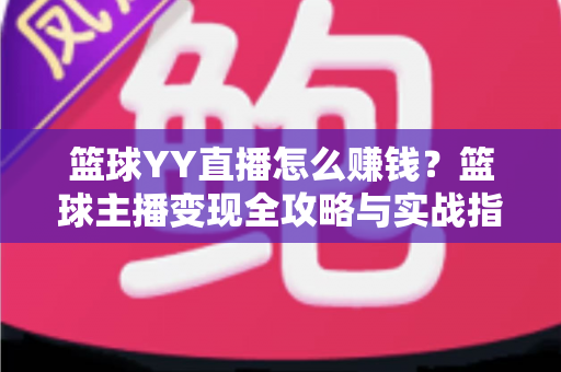 篮球YY直播怎么赚钱?篮球主播变现全攻略与实战指南 篮球YY直播怎么赚钱?篮球主播变现全攻略与实战指南