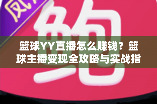篮球YY直播怎么赚钱?篮球主播变现全攻略与实战指南 篮球YY直播怎么赚钱?篮球主播变现全攻略与实战指南