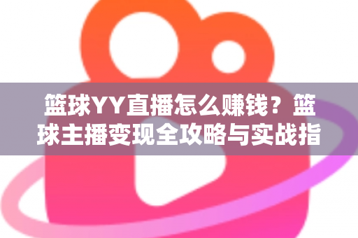 篮球YY直播怎么赚钱?篮球主播变现全攻略与实战指南 篮球YY直播怎么赚钱?篮球主播变现全攻略与实战指南