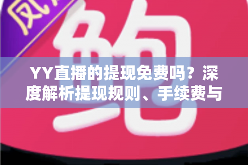 YY直播的提现免费吗？深度解析提现规则、手续费与到账全流程