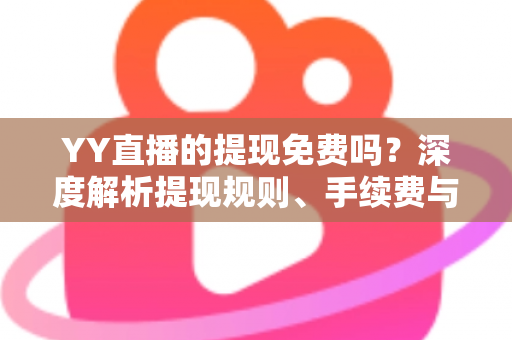 YY直播的提现免费吗？深度解析提现规则、手续费与到账全流程