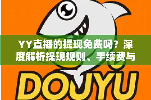 YY直播的提现免费吗？深度解析提现规则、手续费与到账全流程