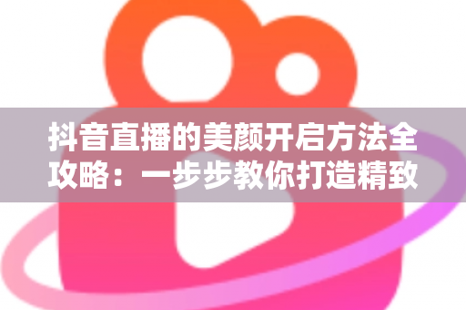 抖音直播的美颜开启方法全攻略:一步步教你打造精致镜头感 抖音直播的美颜开启方法全攻略:一步步教你打造精致镜头感