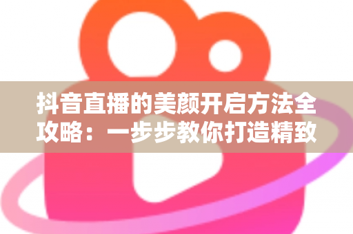 抖音直播的美颜开启方法全攻略:一步步教你打造精致镜头感 抖音直播的美颜开启方法全攻略:一步步教你打造精致镜头感